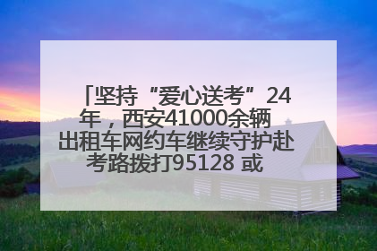 坚持“爱心送考”24年，西安41000余辆出租车网约车继续守护赴考路拨打95128 或者88880000均可报名参加一对一送考