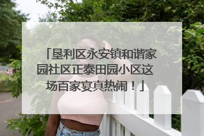 垦利区永安镇和谐家园社区正泰田园小区这场百家宴真热闹！