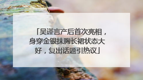 吴谨言产后首次亮相，身穿金银抹胸长裙状态大好，复出话题引热议