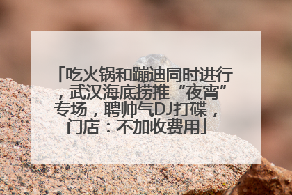 吃火锅和蹦迪同时进行，武汉海底捞推“夜宵”专场，聘帅气DJ打碟，门店：不加收费用