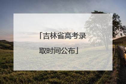 吉林省高考录取时间公布