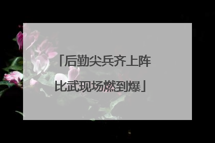 后勤尖兵齐上阵 比武现场燃到爆