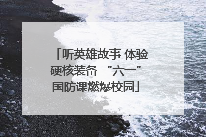 听英雄故事 体验硬核装备 “六一”国防课燃爆校园