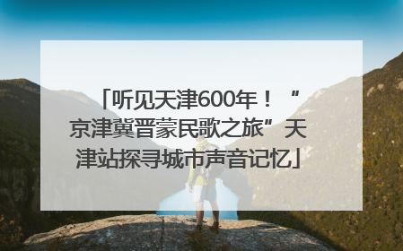 听见天津600年！“京津冀晋蒙民歌之旅”天津站探寻城市声音记忆
