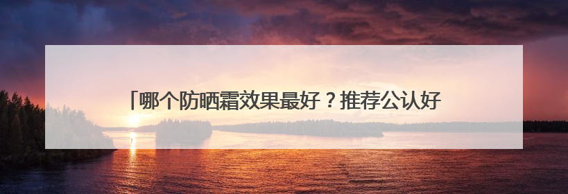 哪个防晒霜效果最好？推荐公认好用的防晒第一名，霸占回购榜首！