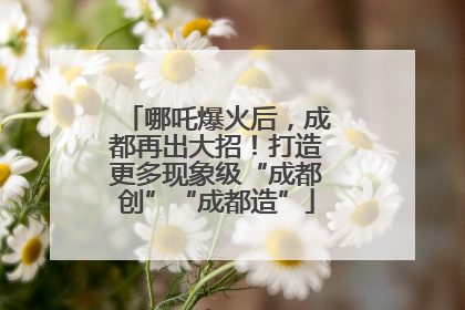 哪吒爆火后，成都再出大招！打造更多现象级“成都创”“成都造”
