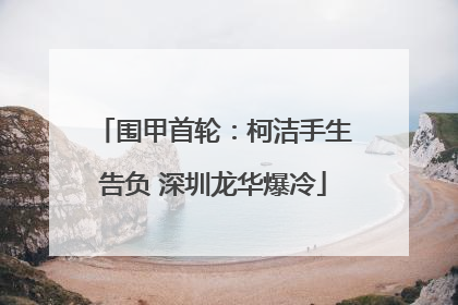 围甲首轮：柯洁手生告负 深圳龙华爆冷