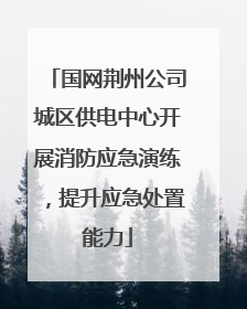 国网荆州公司城区供电中心开展消防应急演练，提升应急处置能力