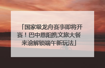 国家级龙舟赛事即将开赛！巴中恩阳携文旅大餐来渝解锁端午新玩法
