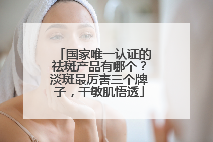 国家唯一认证的祛斑产品有哪个？淡斑最厉害三个牌子，干敏肌悟透