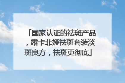 国家认证的祛斑产品，露卡菲娅祛斑套装淡斑良方，祛斑更彻底