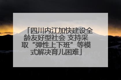 四川内江加快建设全龄友好型社会 支持采取“弹性上下班”等模式解决育儿困难