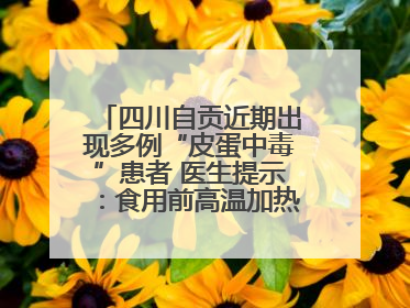 四川自贡近期出现多例“皮蛋中毒”患者 医生提示：食用前高温加热5分钟以上