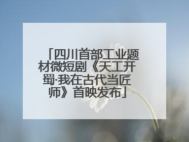 四川首部工业题材微短剧《天工开蜀·我在古代当匠师》首映发布