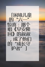 困境儿童的“六一”惊喜：那个唱《早安隆回》的叔叔，成了他们的“成长守护者”
