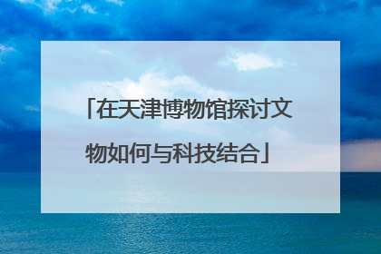 在天津博物馆探讨文物如何与科技结合