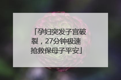 孕妇突发子宫破裂，27分钟极速抢救保母子平安
