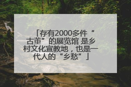 存有2000多件“古董”的展览馆 是乡村文化宣教地，也是一代人的“乡愁”