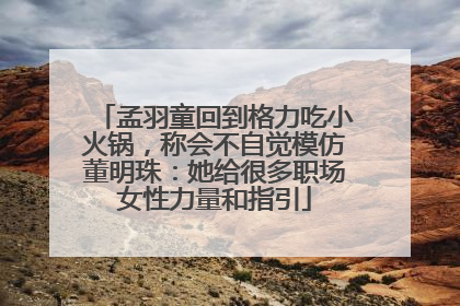 孟羽童回到格力吃小火锅，称会不自觉模仿董明珠：她给很多职场女性力量和指引