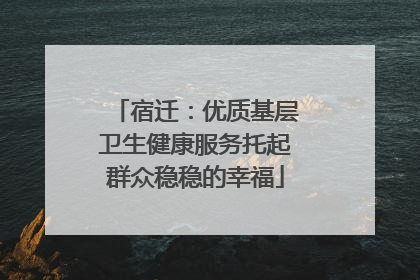 宿迁：优质基层卫生健康服务托起群众稳稳的幸福