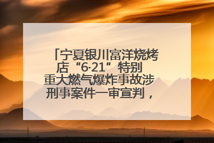 宁夏银川富洋烧烤店“6·21”特别重大燃气爆炸事故涉刑事案件一审宣判，15名被告人分别判刑六年至一年不等