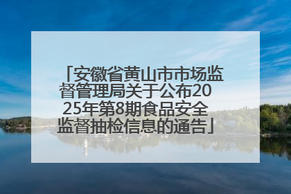 安徽省黄山市市场监督管理局关于公布2025年第8期食品安全监督抽检信息的通告