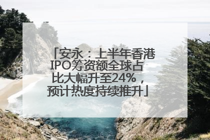 安永：上半年香港IPO筹资额全球占比大幅升至24%，预计热度持续推升