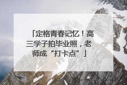 定格青春记忆！高三学子拍毕业照，老师成“打卡点”
