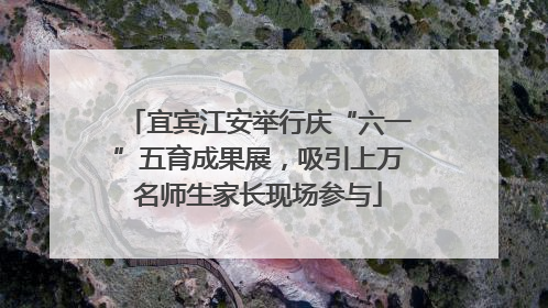 宜宾江安举行庆“六一”五育成果展，吸引上万名师生家长现场参与