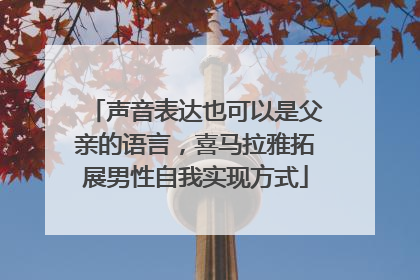 声音表达也可以是父亲的语言，喜马拉雅拓展男性自我实现方式