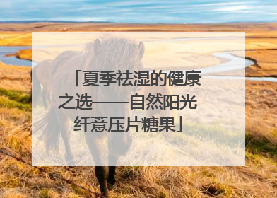 夏季祛湿的健康之选——自然阳光纤薏压片糖果