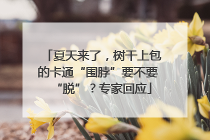 夏天来了，树干上包的卡通“围脖”要不要“脱”？专家回应