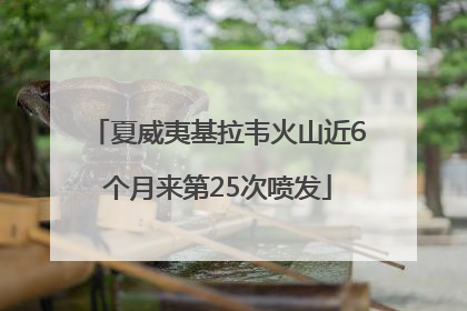 夏威夷基拉韦火山近6个月来第25次喷发
