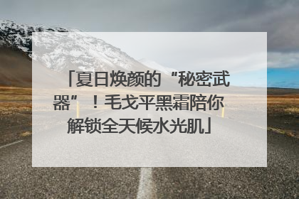 夏日焕颜的“秘密武器”！毛戈平黑霜陪你解锁全天候水光肌