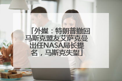 外媒：特朗普撤回马斯克盟友艾萨克曼出任NASA局长提名，马斯克失望