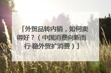 外贸品转内销，如何卖得好？（中国消费向新而行·稳外贸扩消费）