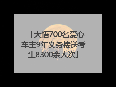 大悟700名爱心车主9年义务接送考生8300余人次