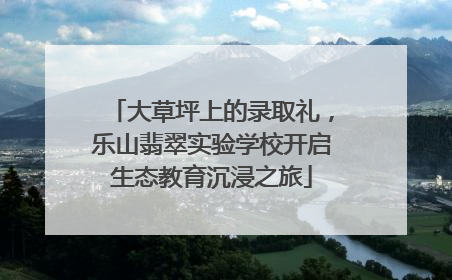 大草坪上的录取礼，乐山翡翠实验学校开启生态教育沉浸之旅