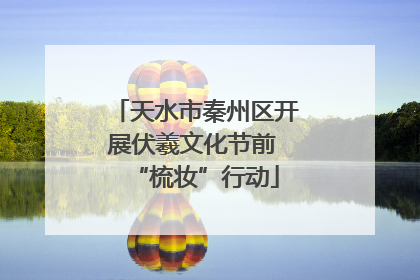 天水市秦州区开展伏羲文化节前 “梳妆”行动