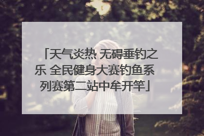 天气炎热 无碍垂钓之乐 全民健身大赛钓鱼系列赛第二站中牟开竿