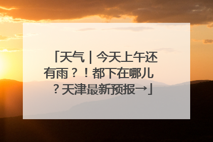 天气｜今天上午还有雨？！都下在哪儿？天津最新预报→