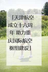 天津航空成立十六周年 助力重庆国际航空枢纽建设