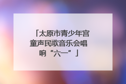 太原市青少年宫童声民歌音乐会唱响“六一”