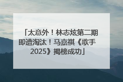 太意外！林志炫第二期即遭淘汰！马嘉祺《歌手2025》揭榜成功