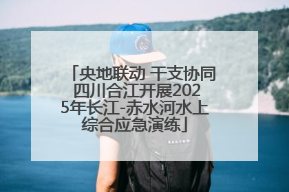 央地联动 干支协同 四川合江开展2025年长江-赤水河水上综合应急演练