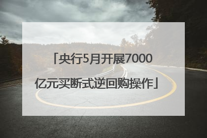 央行5月开展7000亿元买断式逆回购操作