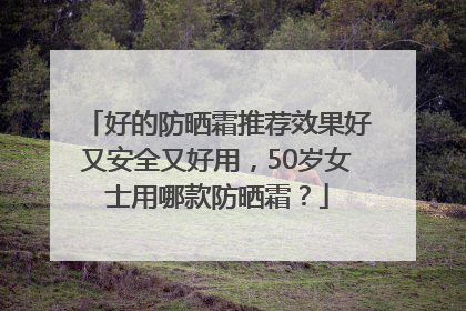 好的防晒霜推荐效果好又安全又好用，50岁女士用哪款防晒霜？