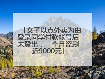 女子以点外卖为由登录同学付款帐号后未登出，一个月盗刷近9000元