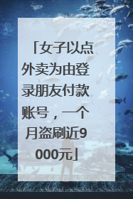 女子以点外卖为由登录朋友付款账号，一个月盗刷近9000元