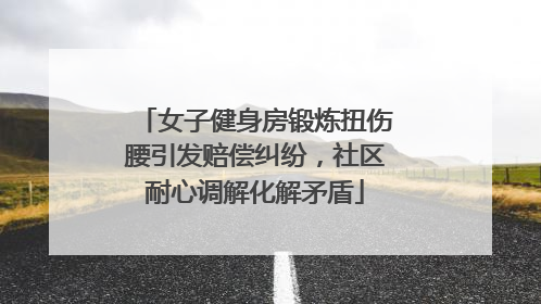 女子健身房锻炼扭伤腰引发赔偿纠纷，社区耐心调解化解矛盾